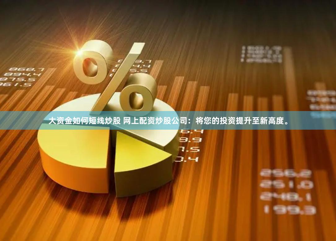 大资金如何短线炒股 网上配资炒股公司：将您的投资提升至新高度。