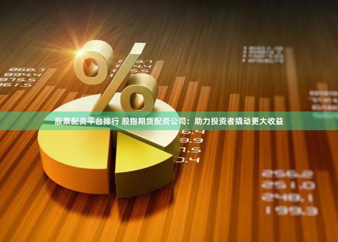 股票配资平台排行 股指期货配资公司：助力投资者撬动更大收益