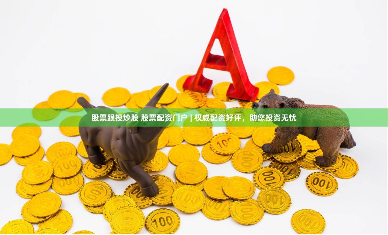 股票跟投炒股 股票配资门户 | 权威配资好评，助您投资无忧