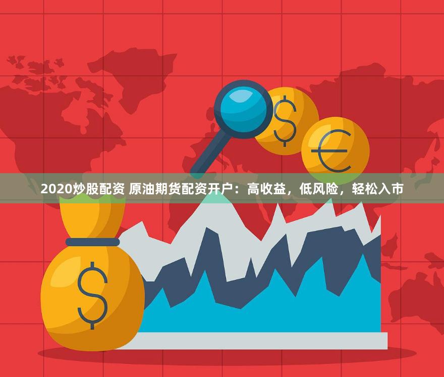 2020炒股配资 原油期货配资开户：高收益，低风险，轻松入市